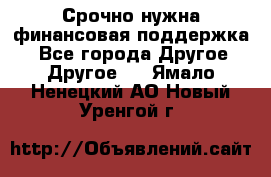 Срочно нужна финансовая поддержка! - Все города Другое » Другое   . Ямало-Ненецкий АО,Новый Уренгой г.